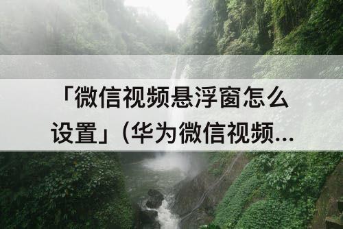「微信视频悬浮窗怎么设置」(华为微信视频悬浮窗怎么设置)