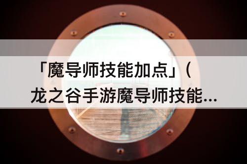 「魔导师技能加点」(龙之谷手游魔导师技能加点教程)