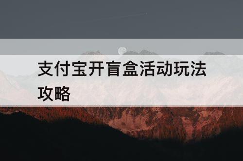 支付宝开盲盒活动玩法攻略