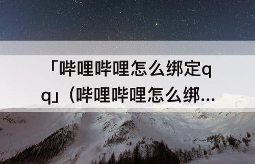 「哔哩哔哩怎么绑定qq」(哔哩哔哩怎么绑定qq号和微信号)