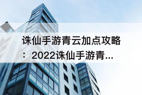 诛仙手游青云加点攻略：2022诛仙手游青云加点攻略