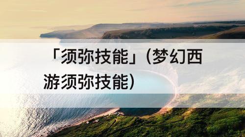 「须弥技能」(梦幻西游须弥技能)