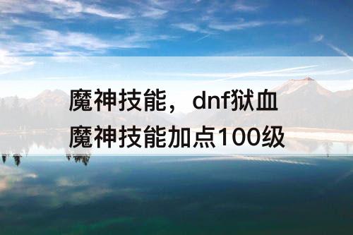 魔神技能，dnf狱血魔神技能加点100级