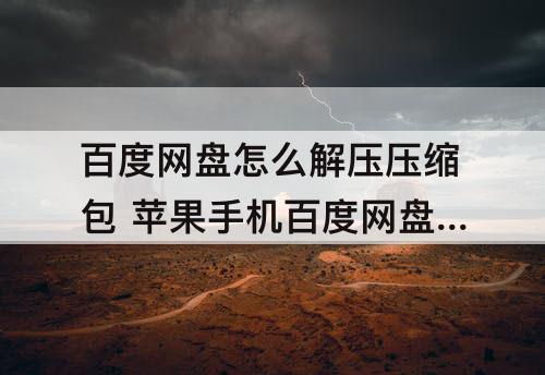 百度网盘怎么解压压缩包 苹果手机百度网盘怎么解压压缩包