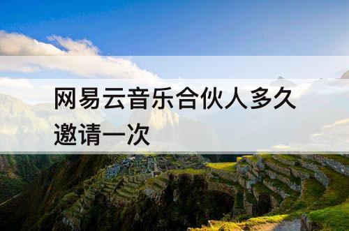 网易云音乐合伙人多久邀请一次