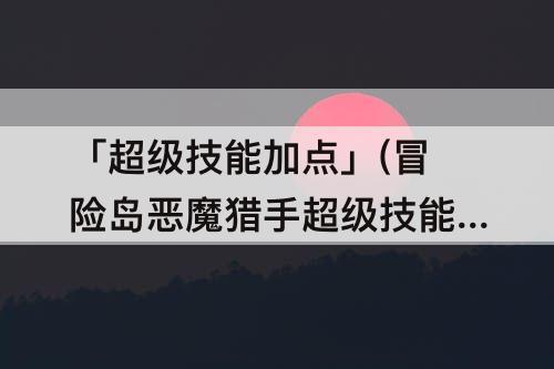 「超级技能加点」(冒险岛恶魔猎手超级技能加点)