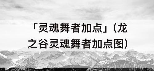 「灵魂舞者加点」(龙之谷灵魂舞者加点图)