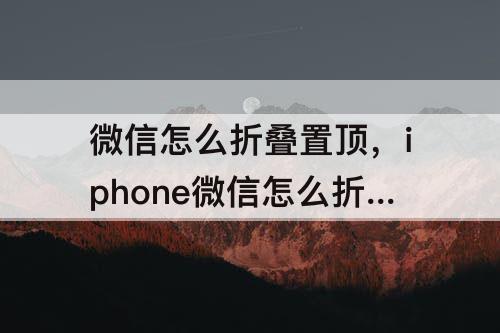 微信怎么折叠置顶，iphone微信怎么折叠置顶