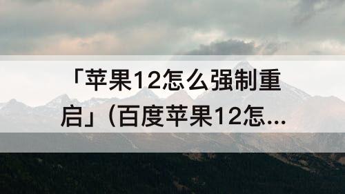 「苹果12怎么强制重启」(百度苹果12怎么强制重启)