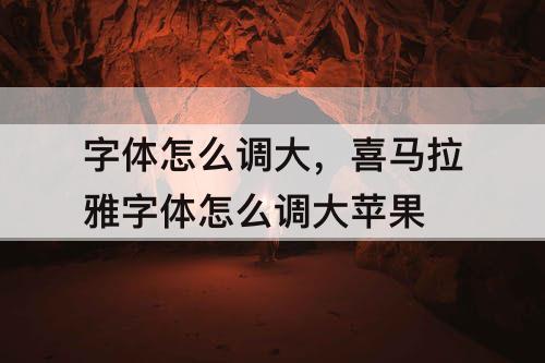 字体怎么调大，喜马拉雅字体怎么调大苹果