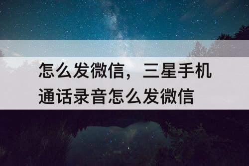 怎么发微信，三星手机通话录音怎么发微信