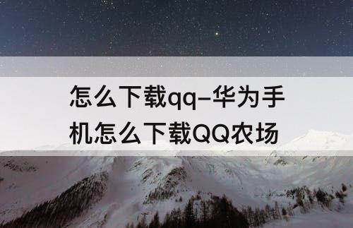 怎么下载qq-华为手机怎么下载QQ农场