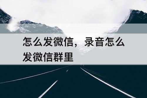 怎么发微信，录音怎么发微信群里