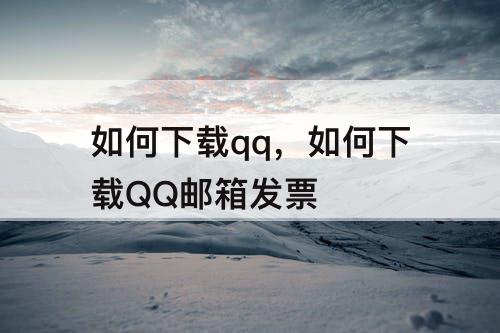 如何下载qq，如何下载QQ邮箱发票