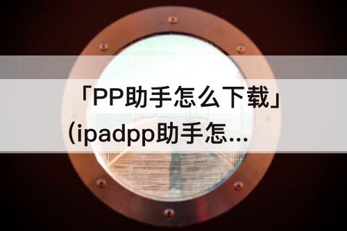 「PP助手怎么下载」(ipadpp助手怎么下载)