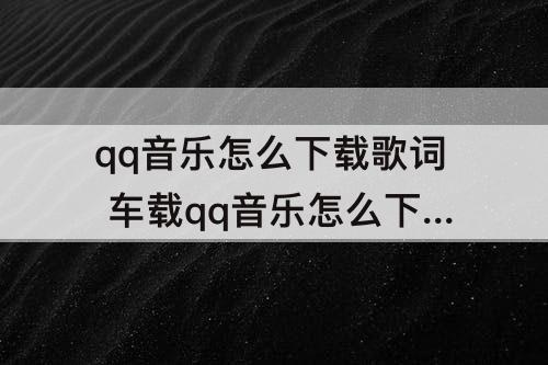 qq音乐怎么下载歌词 车载qq音乐怎么下载歌词