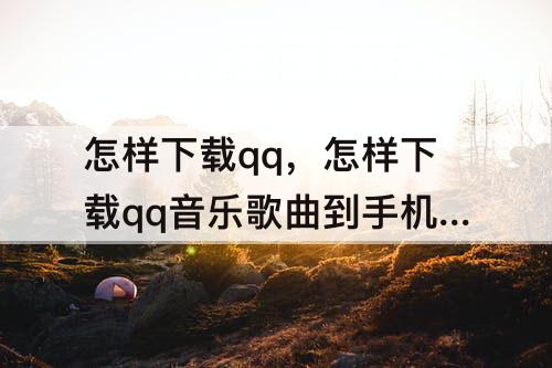怎样下载qq，怎样下载qq音乐歌曲到手机上