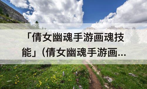 「倩女幽魂手游画魂技能」(倩女幽魂手游画魂技能搭配推荐)