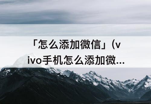 「怎么添加微信」(vivo手机怎么添加微信好友)