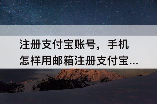 注册支付宝账号，手机怎样用邮箱注册支付宝账号