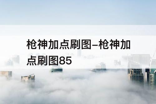 枪神加点刷图-枪神加点刷图85