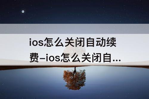 ios怎么关闭自动续费-ios怎么关闭自动续费支付宝