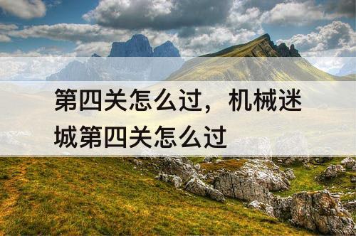 第四关怎么过，机械迷城第四关怎么过