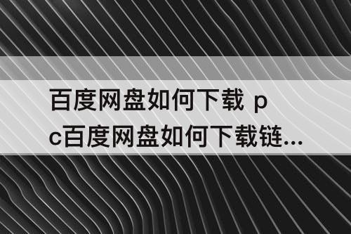百度网盘如何下载 pc百度网盘如何下载链接文件