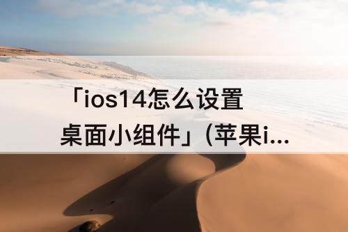 「ios14怎么设置桌面小组件」(苹果ios14怎么设置桌面小组件)