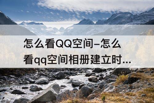 怎么看QQ空间-怎么看qq空间相册建立时间