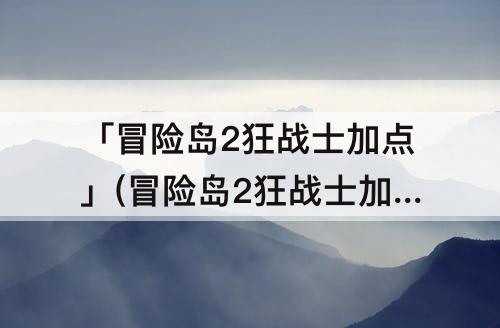 「冒险岛2狂战士加点」(冒险岛2狂战士加点攻略2)