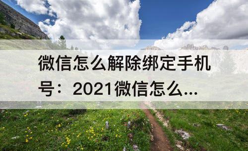 微信怎么解除绑定手机号：2021微信怎么解除绑定手机号