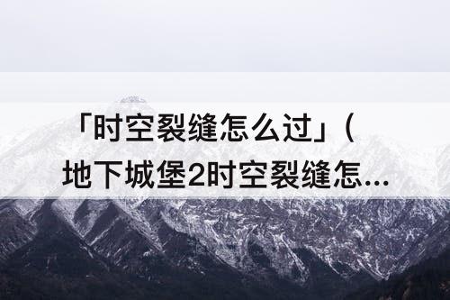 「时空裂缝怎么过」(地下城堡2时空裂缝怎么过)