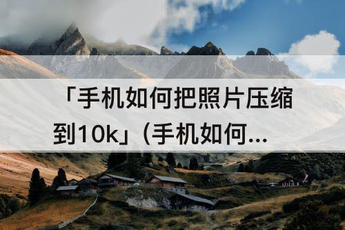 「手机如何把照片压缩到10k」(手机如何把照片压缩到10k美图秀秀)