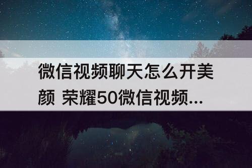 微信视频聊天怎么开美颜 荣耀50微信视频聊天怎么开美颜图片