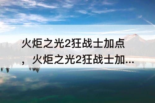 火炬之光2狂战士加点，火炬之光2狂战士加点图