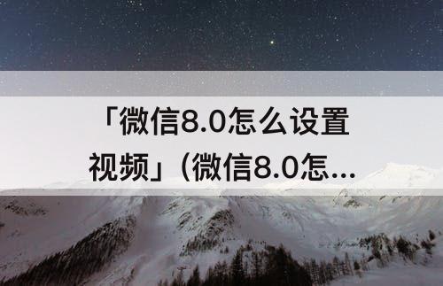 「微信8.0怎么设置视频」(微信8.0怎么设置视频铃声)