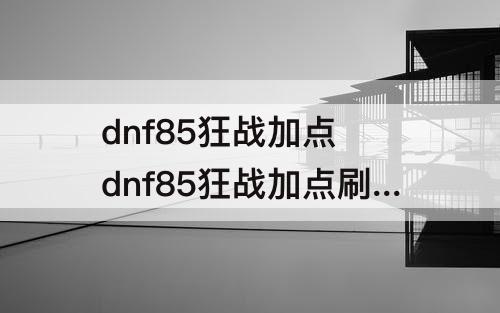 dnf85狂战加点 dnf85狂战加点刷图