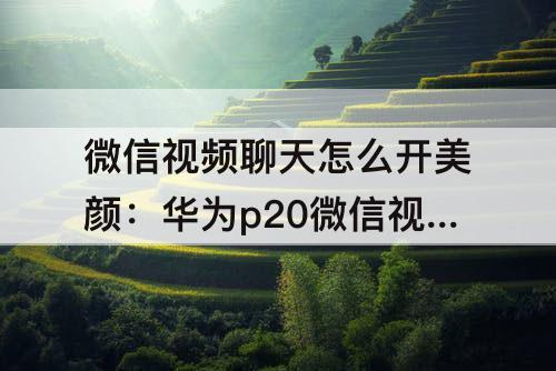 微信视频聊天怎么开美颜：华为p20微信视频聊天怎么开美颜