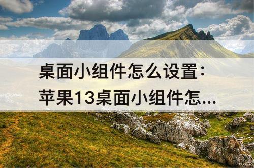 桌面小组件怎么设置：苹果13桌面小组件怎么设置成透明