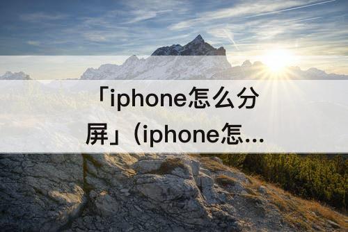 「iphone怎么分屏」(iphone怎么分屏微信视频)
