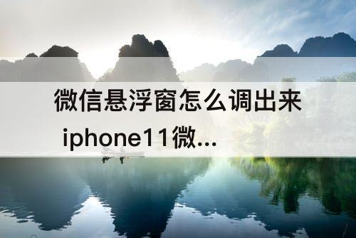微信悬浮窗怎么调出来 iphone11微信悬浮窗怎么调出来