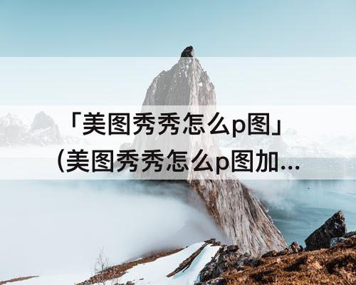 「美图秀秀怎么p图」(美图秀秀怎么p图加人视频)