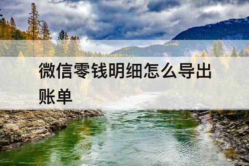 微信零钱明细怎么导出账单