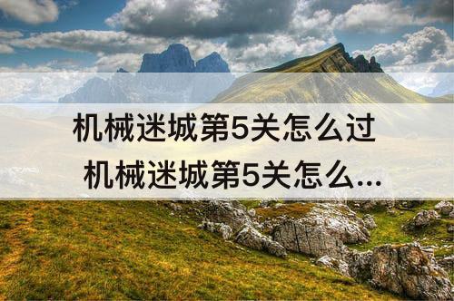 机械迷城第5关怎么过 机械迷城第5关怎么过攻略