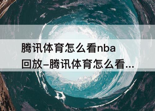 腾讯体育怎么看nba回放-腾讯体育怎么看nba回放完整版