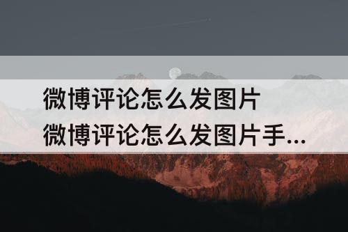 微博评论怎么发图片 微博评论怎么发图片手机