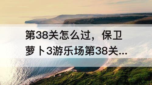 第38关怎么过，保卫萝卜3游乐场第38关怎么过