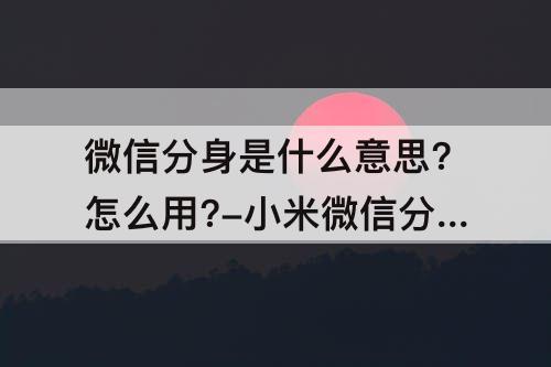 微信分身是什么意思?怎么用?-小米微信分身是什么意思?怎么用?