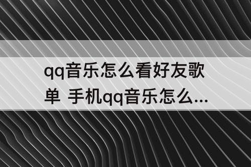 qq音乐怎么看好友歌单 手机qq音乐怎么看好友歌单